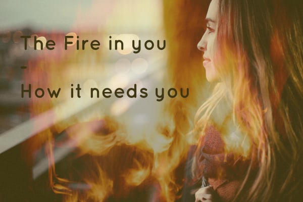 The Fire inside you – and how it needs you