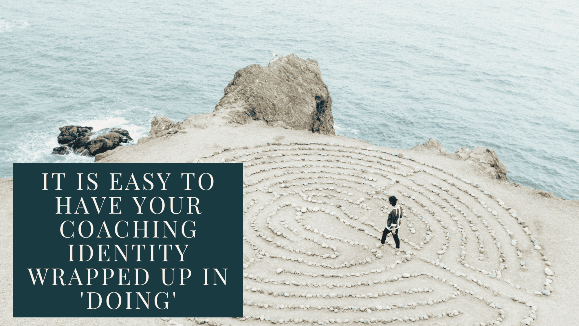 Photo of a person walking a stone labyrinth at a sandy beach with the sea close by. A dark green square has the text: It is easy to have your coaching identity wrapped up in 'doing'